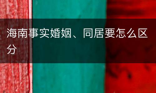 海南事实婚姻、同居要怎么区分