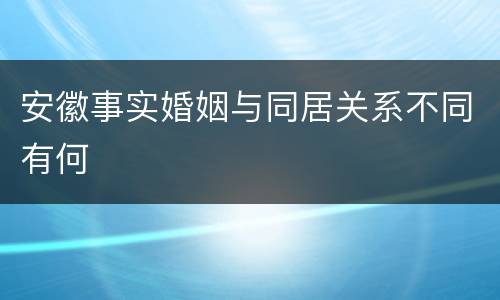 安徽事实婚姻与同居关系不同有何