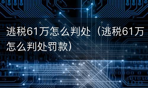 逃税61万怎么判处（逃税61万怎么判处罚款）