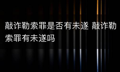 敲诈勒索罪是否有未遂 敲诈勒索罪有未遂吗