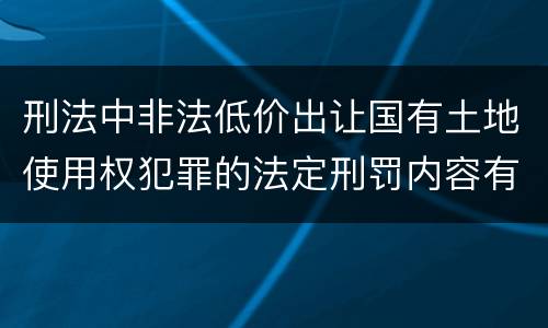 刑法中非法低价出让国有土地使用权犯罪的法定刑罚内容有哪些