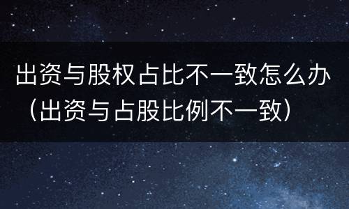 出资与股权占比不一致怎么办（出资与占股比例不一致）