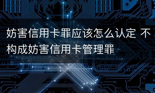 妨害信用卡罪应该怎么认定 不构成妨害信用卡管理罪