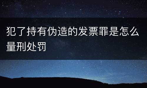 犯了持有伪造的发票罪是怎么量刑处罚