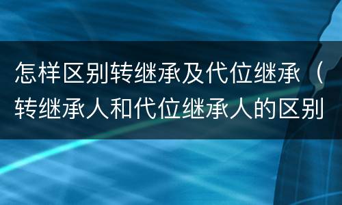 怎样区别转继承及代位继承（转继承人和代位继承人的区别）