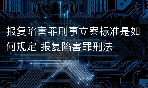 报复陷害罪刑事立案标准是如何规定 报复陷害罪刑法