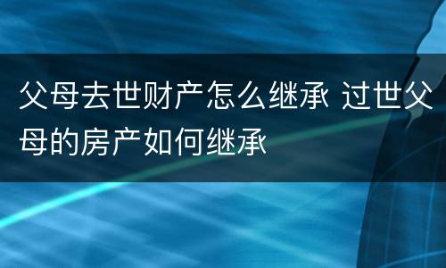 父母去世财产怎么继承 过世父母的房产如何继承