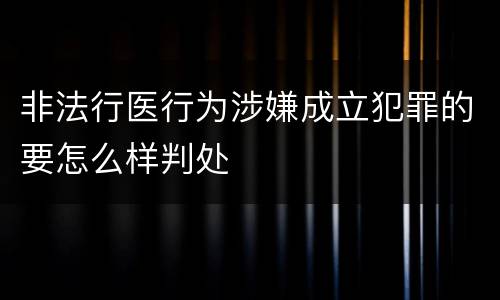 非法行医行为涉嫌成立犯罪的要怎么样判处