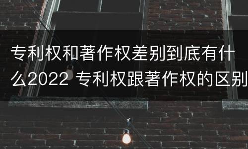 专利权和著作权差别到底有什么2022 专利权跟著作权的区别