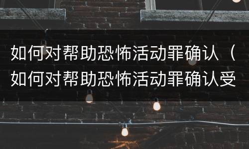 如何对帮助恐怖活动罪确认（如何对帮助恐怖活动罪确认受害人）