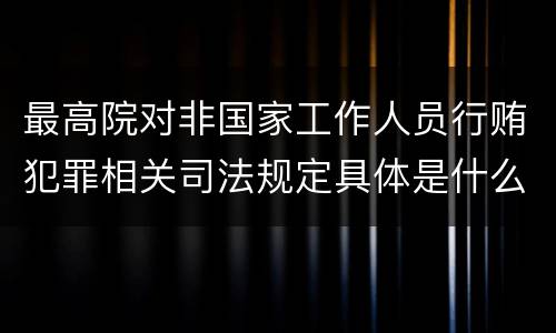 最高院对非国家工作人员行贿犯罪相关司法规定具体是什么重要内容