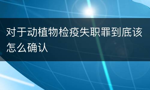 对于动植物检疫失职罪到底该怎么确认