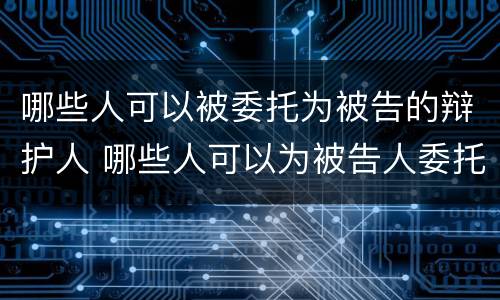 哪些人可以被委托为被告的辩护人 哪些人可以为被告人委托辩护人