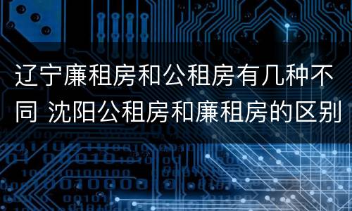 辽宁廉租房和公租房有几种不同 沈阳公租房和廉租房的区别