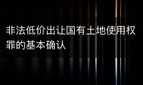 非法低价出让国有土地使用权罪的基本确认