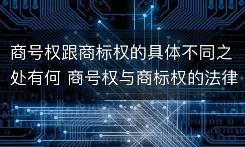 商号权跟商标权的具体不同之处有何 商号权与商标权的法律冲突与解决