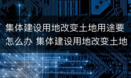 集体建设用地改变土地用途要怎么办 集体建设用地改变土地用途要怎么办