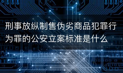 刑事放纵制售伪劣商品犯罪行为罪的公安立案标准是什么