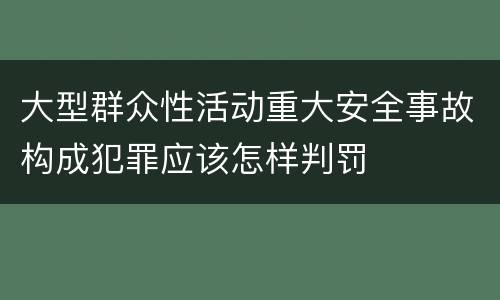 大型群众性活动重大安全事故构成犯罪应该怎样判罚