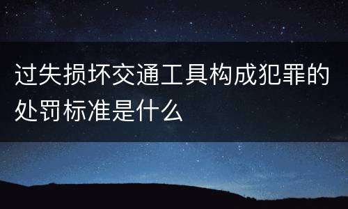 过失损坏交通工具构成犯罪的处罚标准是什么