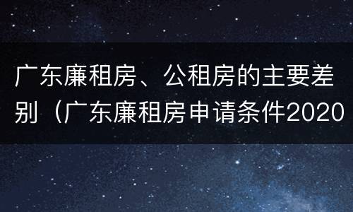 广东廉租房、公租房的主要差别（广东廉租房申请条件2020）