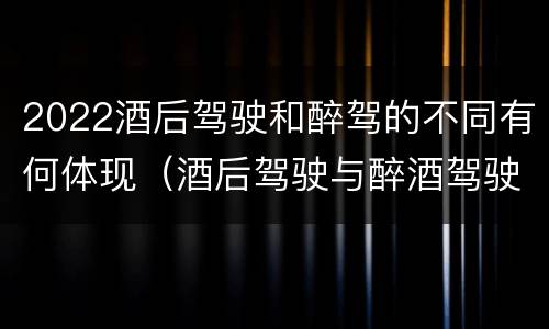 2022酒后驾驶和醉驾的不同有何体现（酒后驾驶与醉酒驾驶标准）