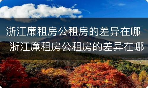 浙江廉租房公租房的差异在哪 浙江廉租房公租房的差异在哪查