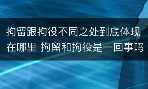 拘留跟拘役不同之处到底体现在哪里 拘留和拘役是一回事吗