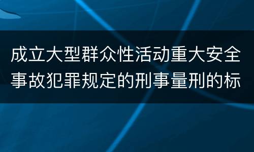 成立大型群众性活动重大安全事故犯罪规定的刑事量刑的标准是怎样的