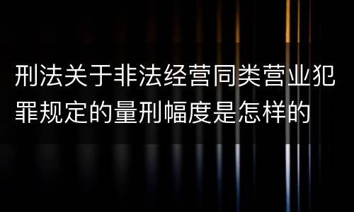 刑法关于非法经营同类营业犯罪规定的量刑幅度是怎样的