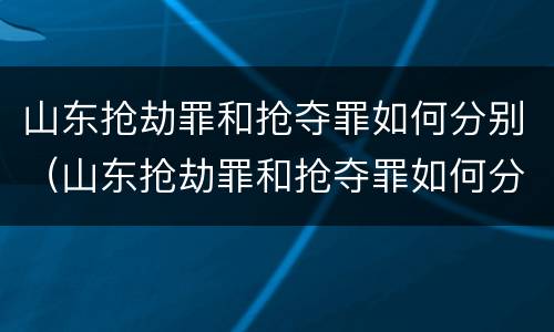 山东抢劫罪和抢夺罪如何分别（山东抢劫罪和抢夺罪如何分别认定）