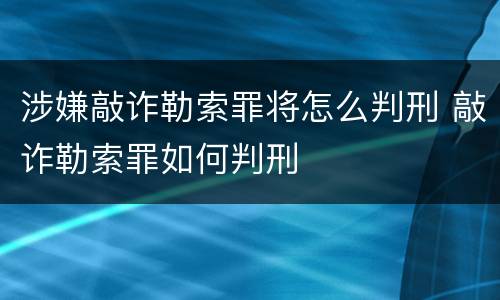 涉嫌敲诈勒索罪将怎么判刑 敲诈勒索罪如何判刑