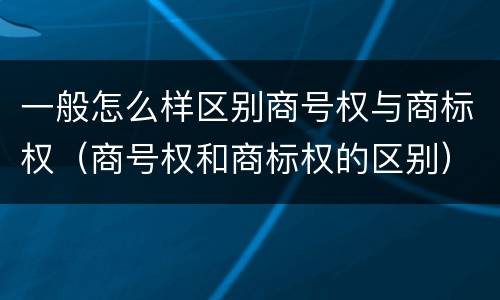 一般怎么样区别商号权与商标权（商号权和商标权的区别）