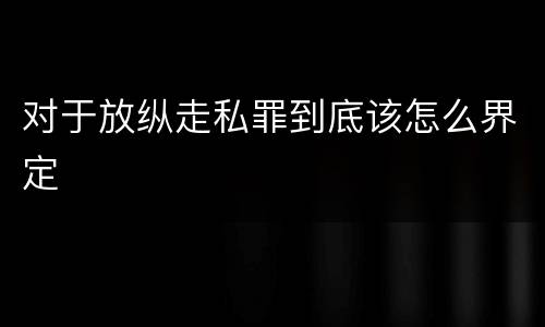 对于放纵走私罪到底该怎么界定