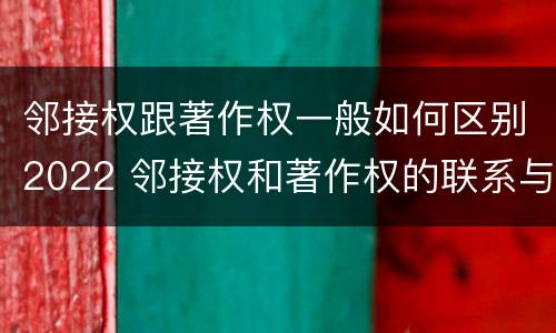 邻接权跟著作权一般如何区别2022 邻接权和著作权的联系与区别