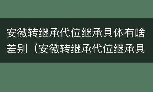 安徽转继承代位继承具体有啥差别（安徽转继承代位继承具体有啥差别吗）