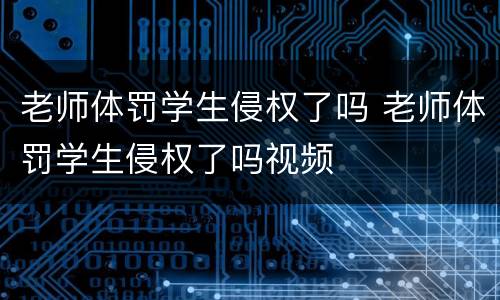 老师体罚学生侵权了吗 老师体罚学生侵权了吗视频