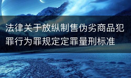 法律关于放纵制售伪劣商品犯罪行为罪规定定罪量刑标准