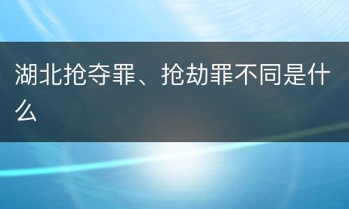 湖北抢夺罪、抢劫罪不同是什么