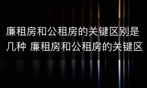 廉租房和公租房的关键区别是几种 廉租房和公租房的关键区别是几种类型