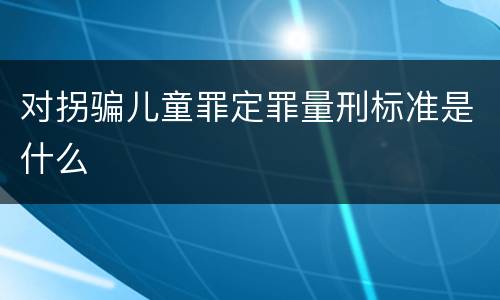 对拐骗儿童罪定罪量刑标准是什么