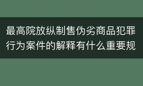 最高院放纵制售伪劣商品犯罪行为案件的解释有什么重要规定