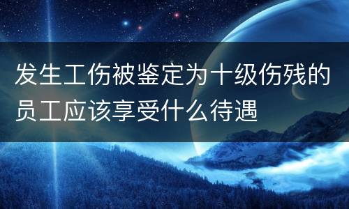 发生工伤被鉴定为十级伤残的员工应该享受什么待遇