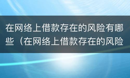 在网络上借款存在的风险有哪些（在网络上借款存在的风险有哪些呢）