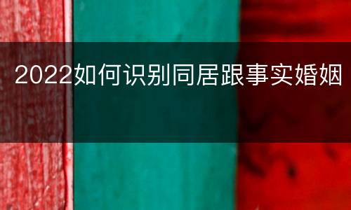 2022如何识别同居跟事实婚姻