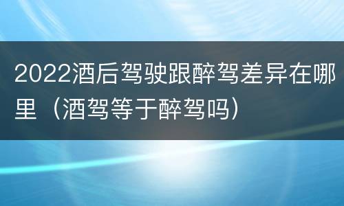 2022酒后驾驶跟醉驾差异在哪里（酒驾等于醉驾吗）