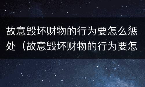 故意毁坏财物的行为要怎么惩处（故意毁坏财物的行为要怎么惩处他人）