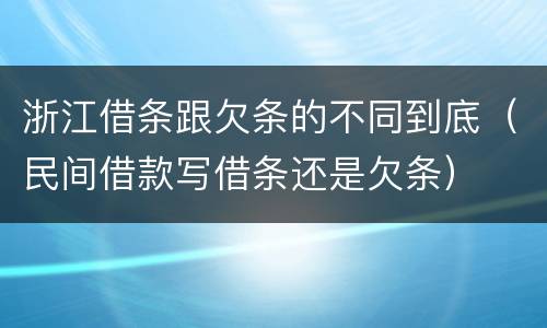 浙江借条跟欠条的不同到底（民间借款写借条还是欠条）