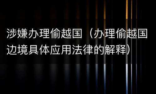 涉嫌办理偷越国（办理偷越国边境具体应用法律的解释）