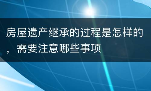 房屋遗产继承的过程是怎样的，需要注意哪些事项